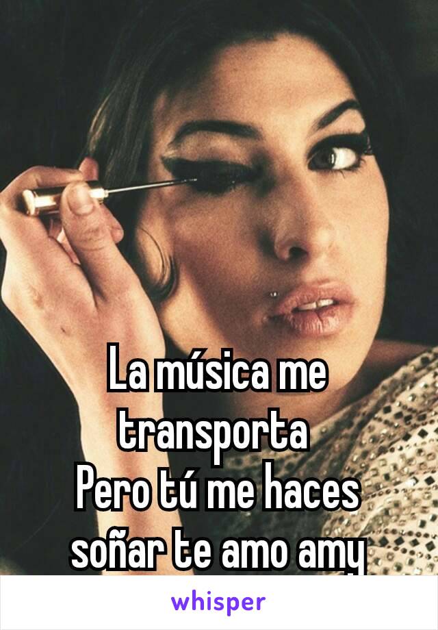 La música me transporta 
Pero tú me haces soñar te amo amy