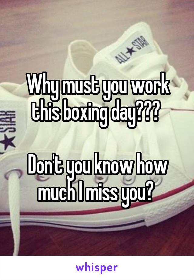 Why must you work this boxing day??? 

Don't you know how much I miss you? 