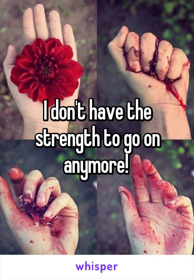 I don't have the strength to go on anymore! 