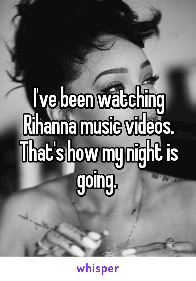 I've been watching Rihanna music videos. That's how my night is going. 