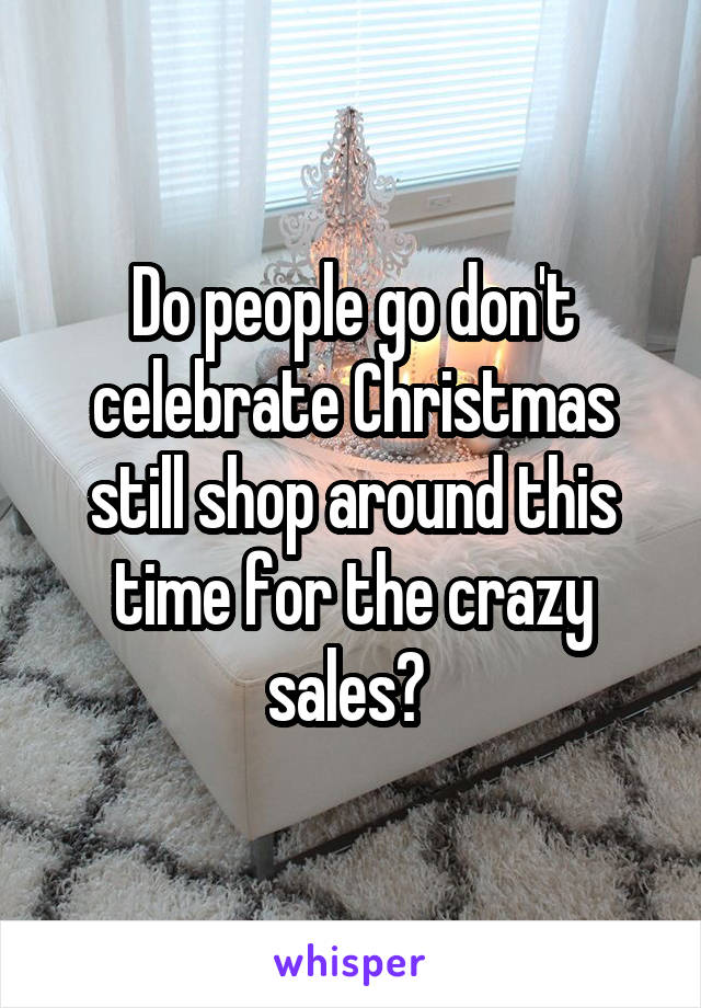 Do people go don't celebrate Christmas still shop around this time for the crazy sales? 