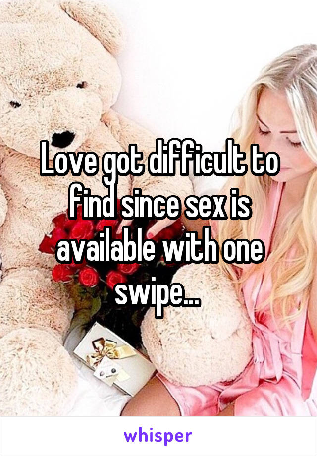 Love got difficult to find since sex is available with one swipe... 