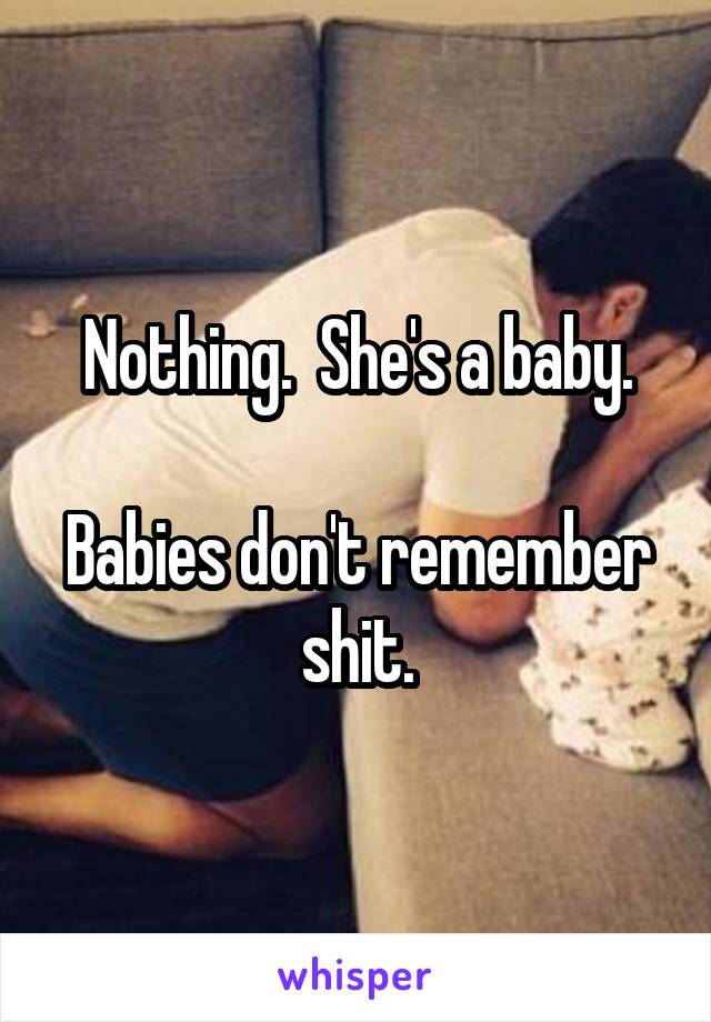 Nothing.  She's a baby.

Babies don't remember shit.