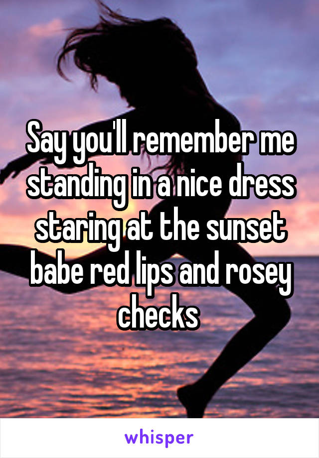 Say you'll remember me standing in a nice dress staring at the sunset babe red lips and rosey checks 