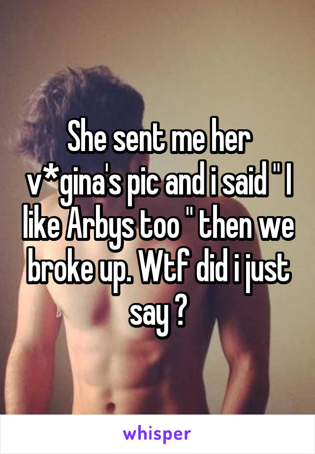 She sent me her v*gina's pic and i said " I like Arbys too " then we broke up. Wtf did i just say ?