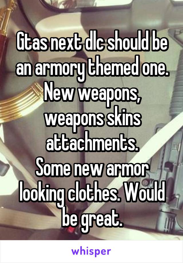 Gtas next dlc should be an armory themed one.
New weapons, weapons skins attachments.
Some new armor looking clothes. Would be great.