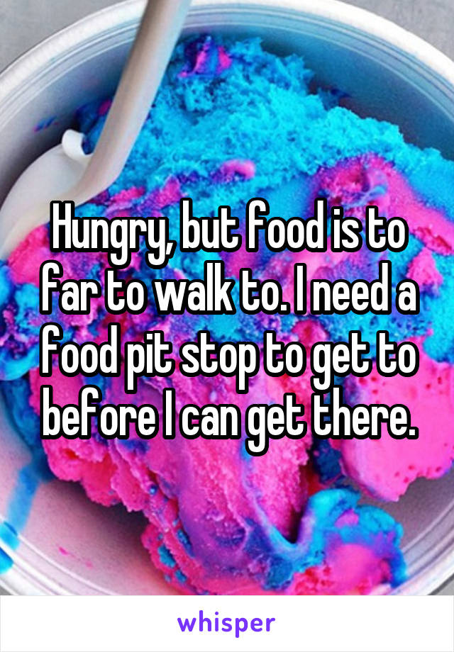 Hungry, but food is to far to walk to. I need a food pit stop to get to before I can get there.