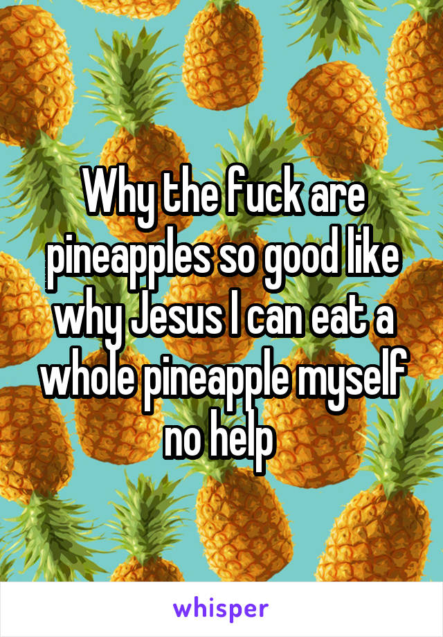 Why the fuck are pineapples so good like why Jesus I can eat a whole pineapple myself no help 