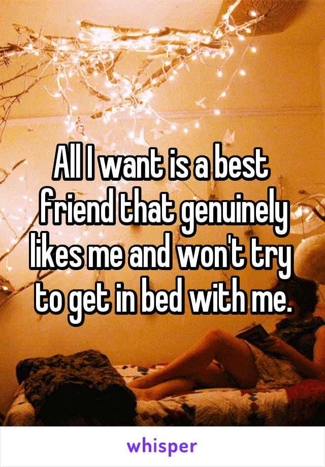 All I want is a best 
friend that genuinely likes me and won't try 
to get in bed with me.