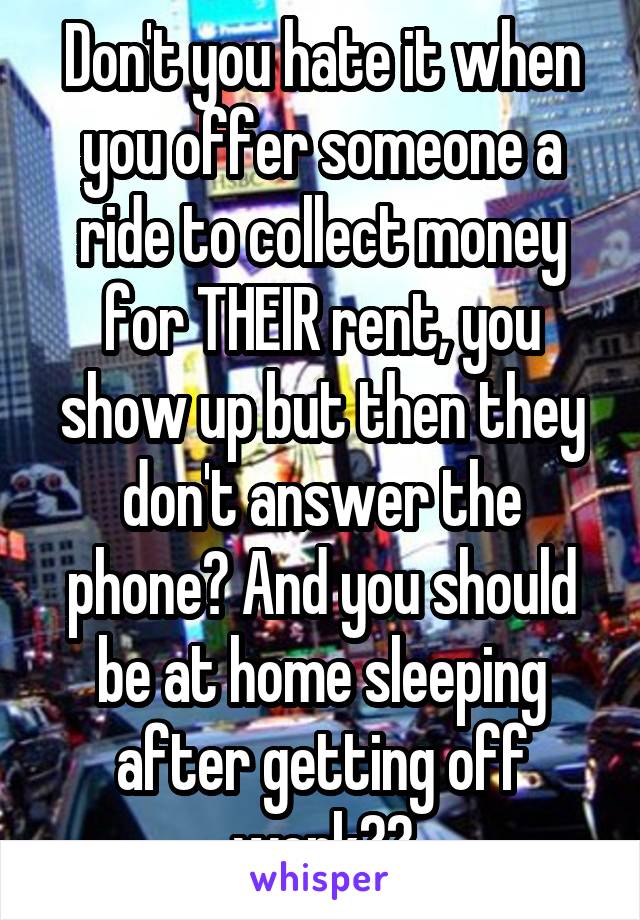 Don't you hate it when you offer someone a ride to collect money for THEIR rent, you show up but then they don't answer the phone? And you should be at home sleeping after getting off work??