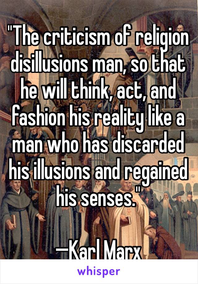 "The criticism of religion disillusions man, so that he will think, act, and fashion his reality like a man who has discarded his illusions and regained his senses."

—Karl Marx