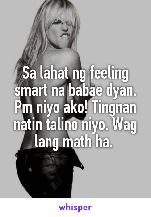 Sa lahat ng feeling smart na babae dyan. Pm niyo ako! Tingnan natin talino niyo. Wag lang math ha. 