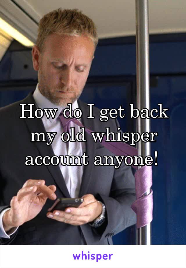 How do I get back my old whisper account anyone! 