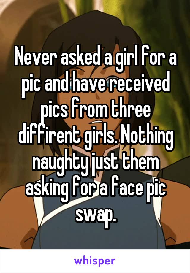 Never asked a girl for a pic and have received pics from three diffirent girls. Nothing naughty just them asking for a face pic swap.