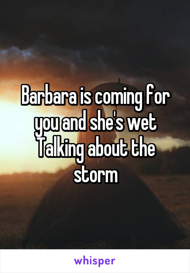 Barbara is coming for you and she's wet
Talking about the storm