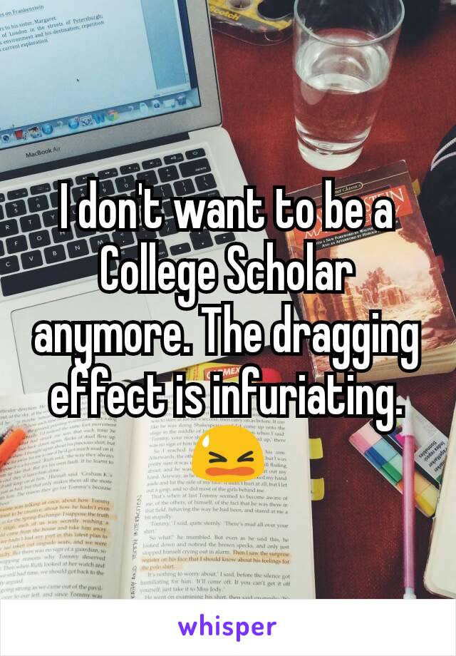 I don't want to be a College Scholar anymore. The dragging effect is infuriating. 😫