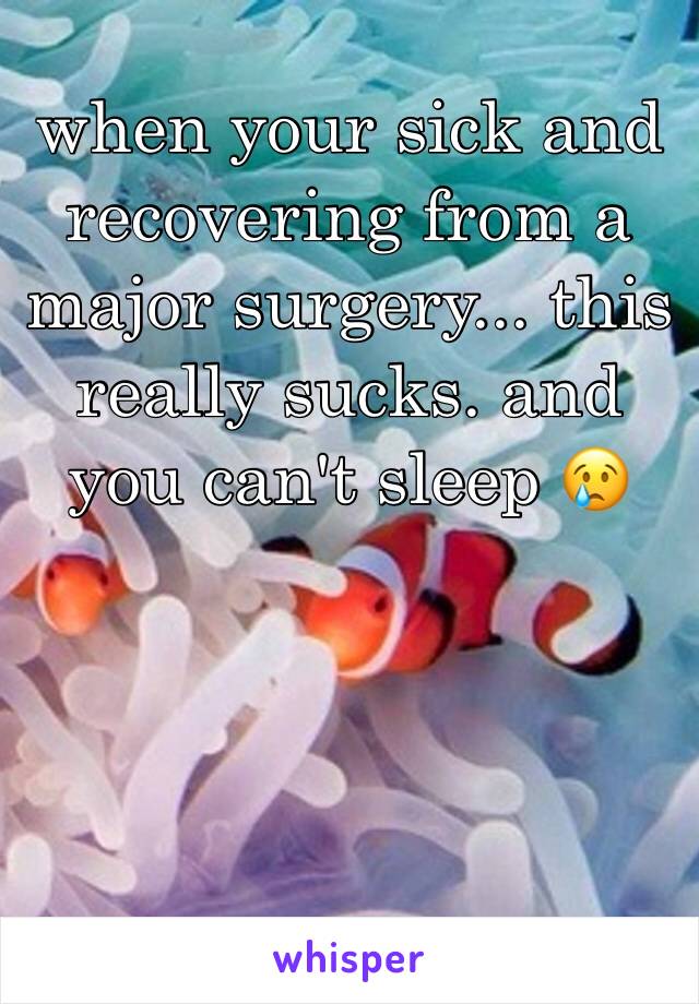 when your sick and recovering from a major surgery... this really sucks. and you can't sleep 😢