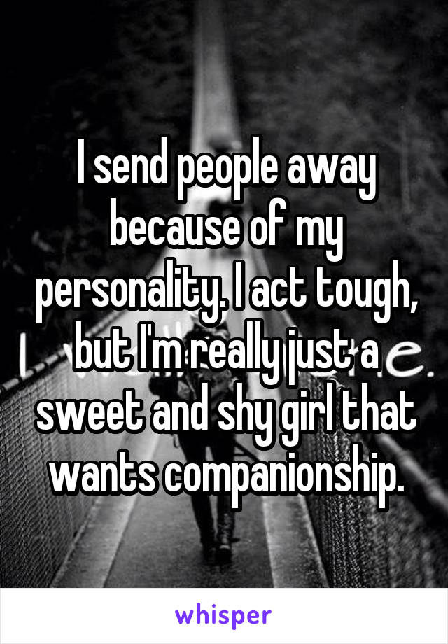 I send people away because of my personality. I act tough, but I'm really just a sweet and shy girl that wants companionship.