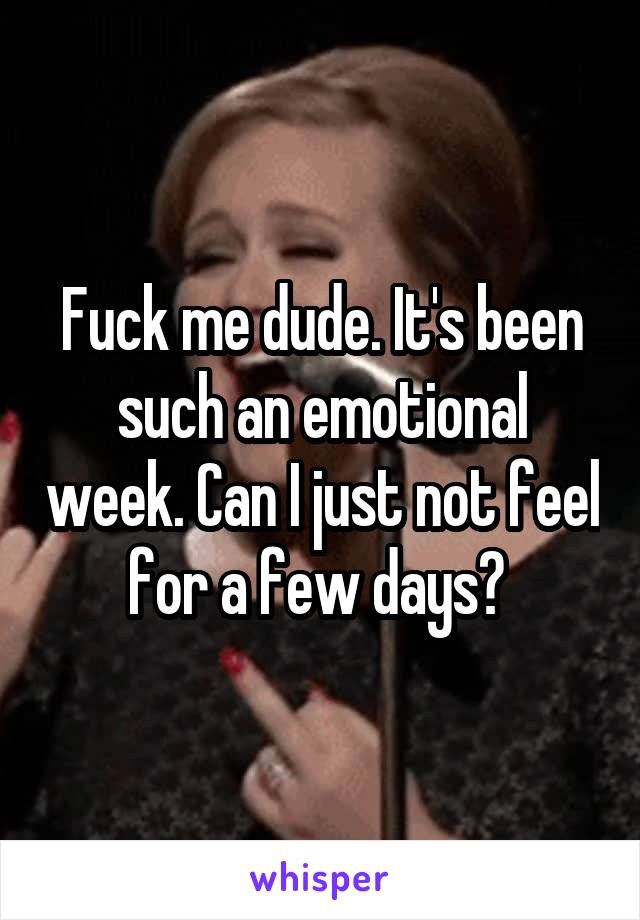 Fuck me dude. It's been such an emotional week. Can I just not feel for a few days? 