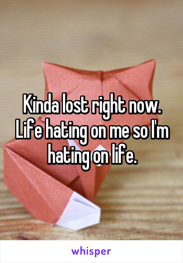 Kinda lost right now. Life hating on me so I'm hating on life.