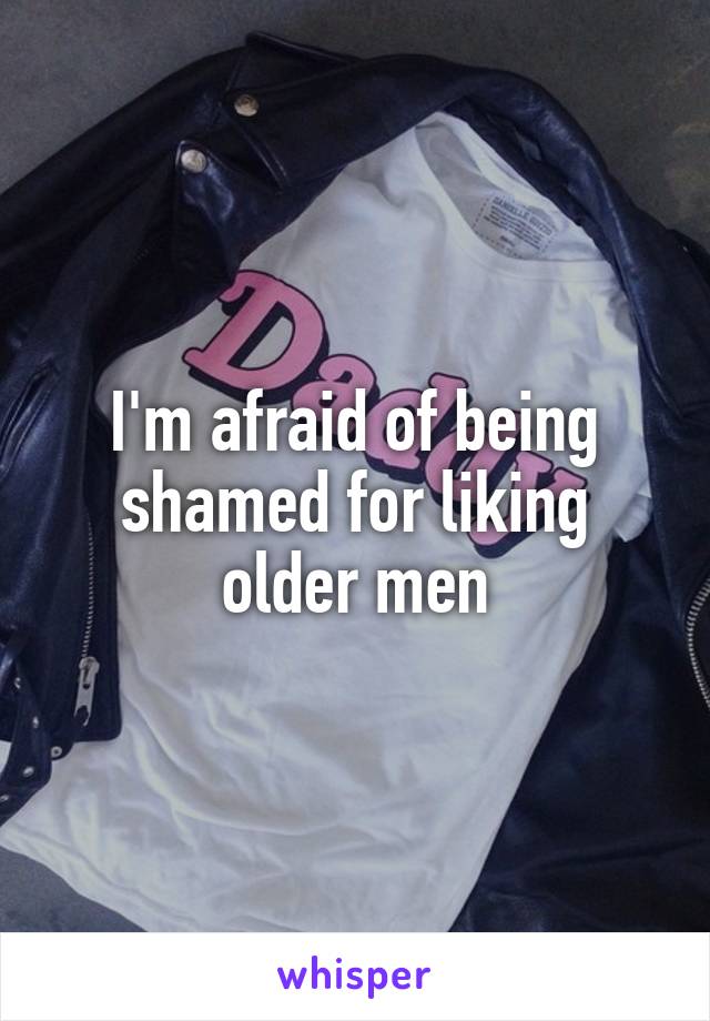 I'm afraid of being shamed for liking older men