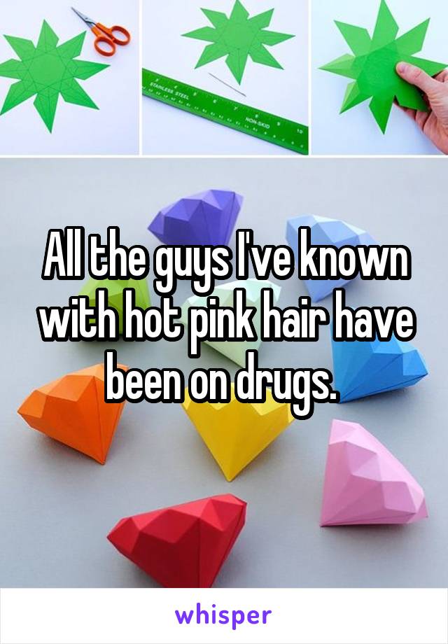 All the guys I've known with hot pink hair have been on drugs. 