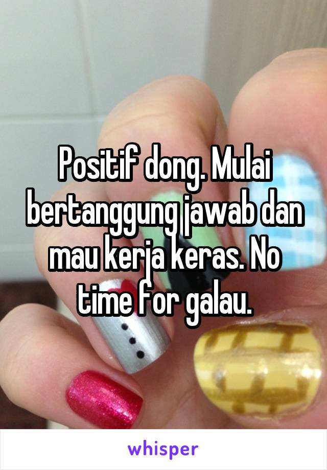 Positif dong. Mulai bertanggung jawab dan mau kerja keras. No time for galau.