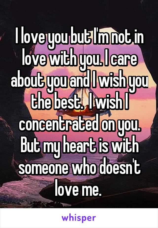 I love you but I'm not in love with you. I care about you and I wish you the best.  I wish I concentrated on you. But my heart is with someone who doesn't love me. 