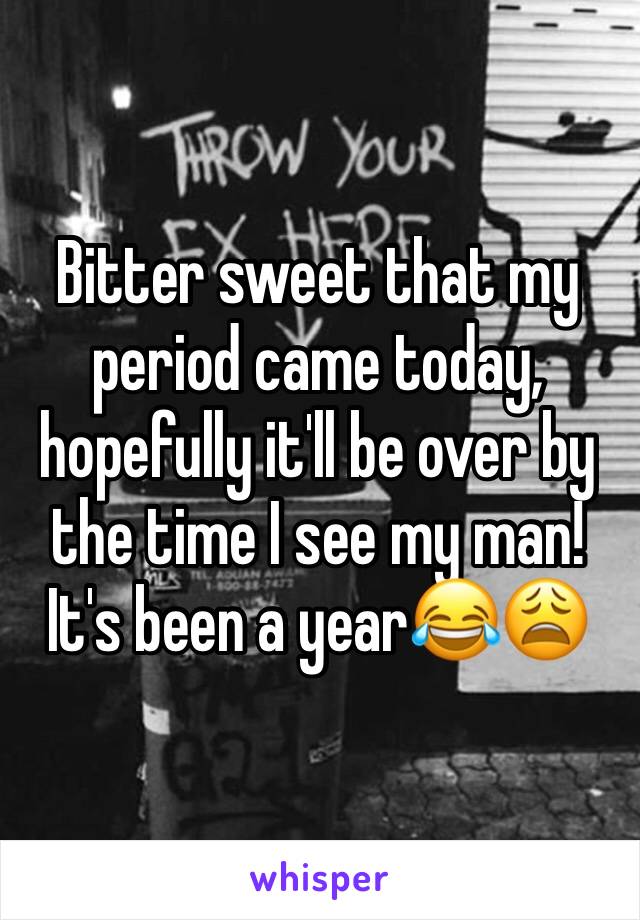 Bitter sweet that my period came today, hopefully it'll be over by the time I see my man! It's been a year😂😩