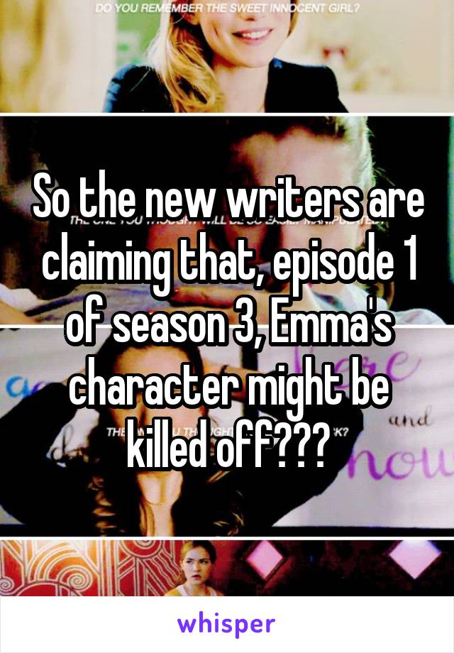 So the new writers are claiming that, episode 1 of season 3, Emma's character might be killed off???