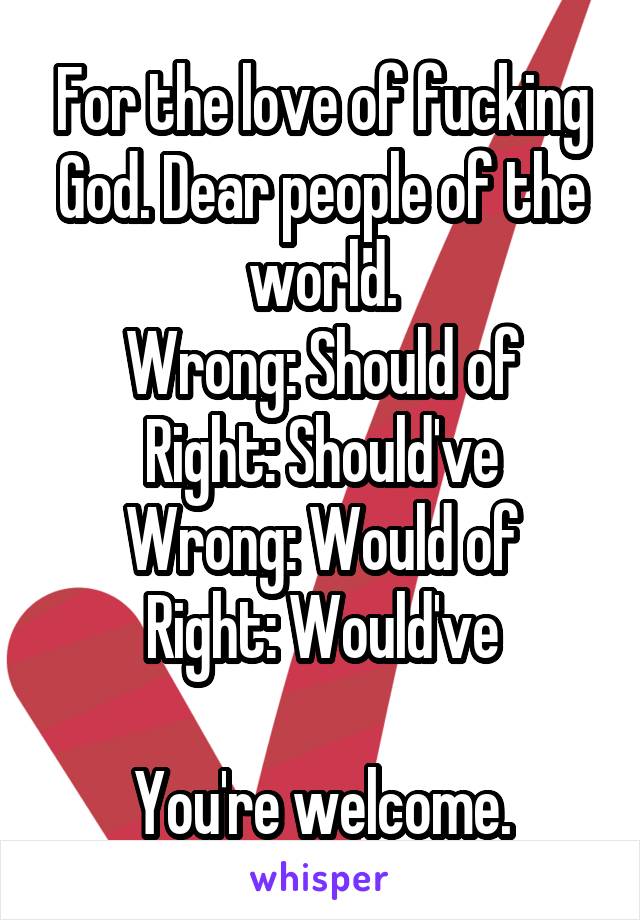 For the love of fucking God. Dear people of the world.
Wrong: Should of
Right: Should've
Wrong: Would of
Right: Would've

You're welcome.