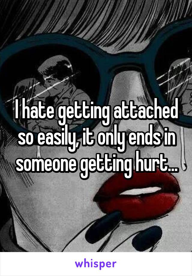 I hate getting attached so easily, it only ends in someone getting hurt...