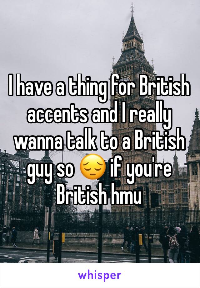 I have a thing for British accents and I really wanna talk to a British guy so 😔 if you're British hmu