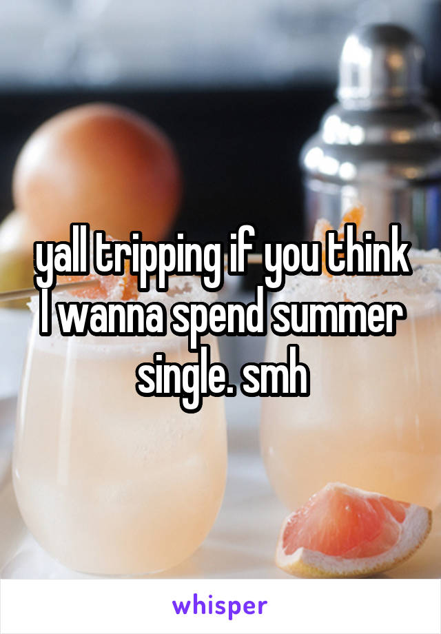 yall tripping if you think I wanna spend summer single. smh