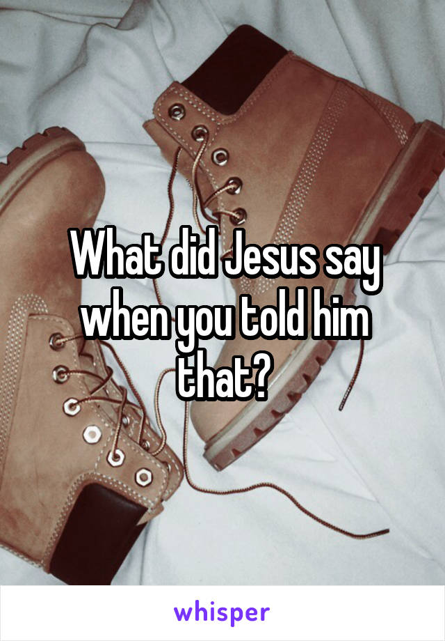 What did Jesus say when you told him that?