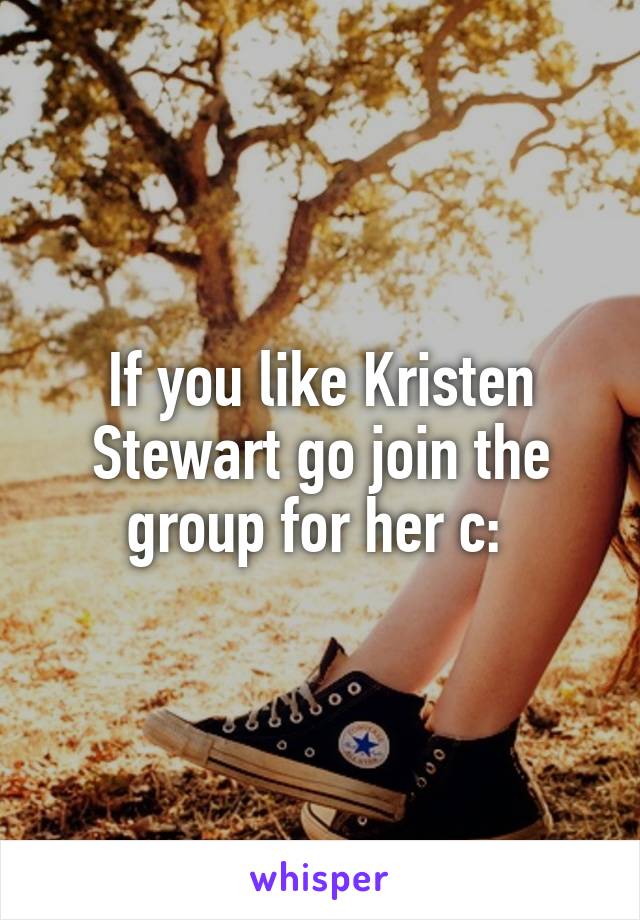 If you like Kristen Stewart go join the group for her c: 