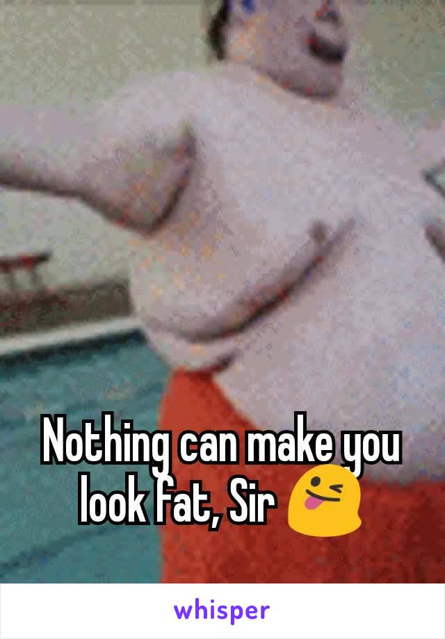 Nothing can make you look fat, Sir 😜