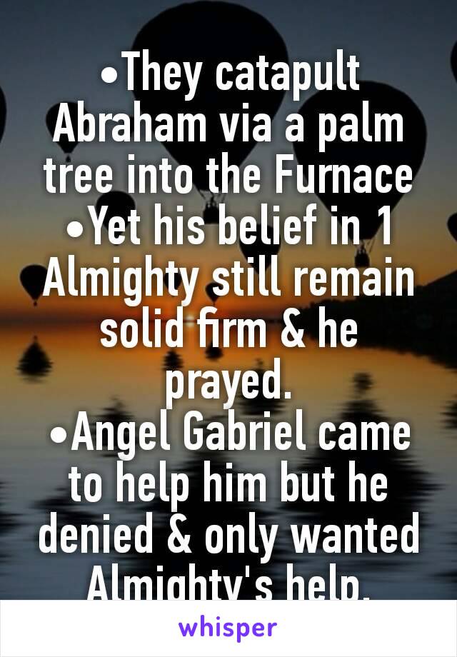 •They catapult Abraham via a palm tree into the Furnace
•Yet his belief in 1 Almighty still remain solid firm & he prayed.
•Angel Gabriel came to help him but he denied & only wanted Almighty's help.