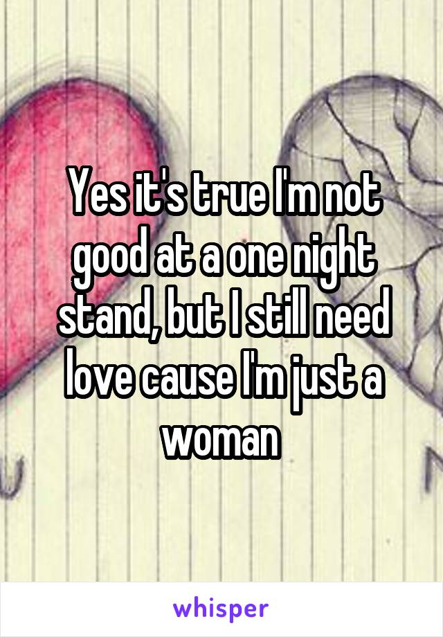 Yes it's true I'm not good at a one night stand, but I still need love cause I'm just a woman 