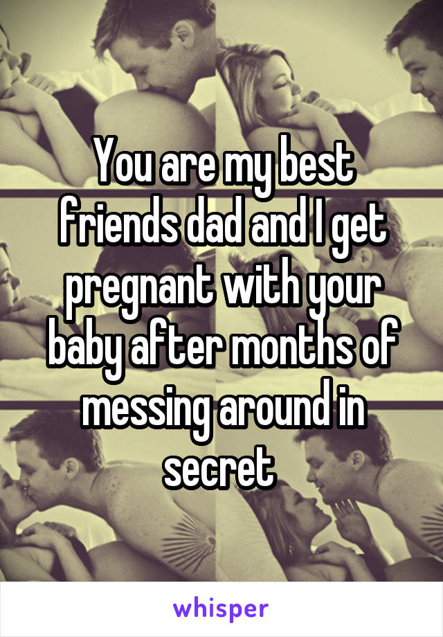 You are my best friends dad and I get pregnant with your baby after months of messing around in secret 