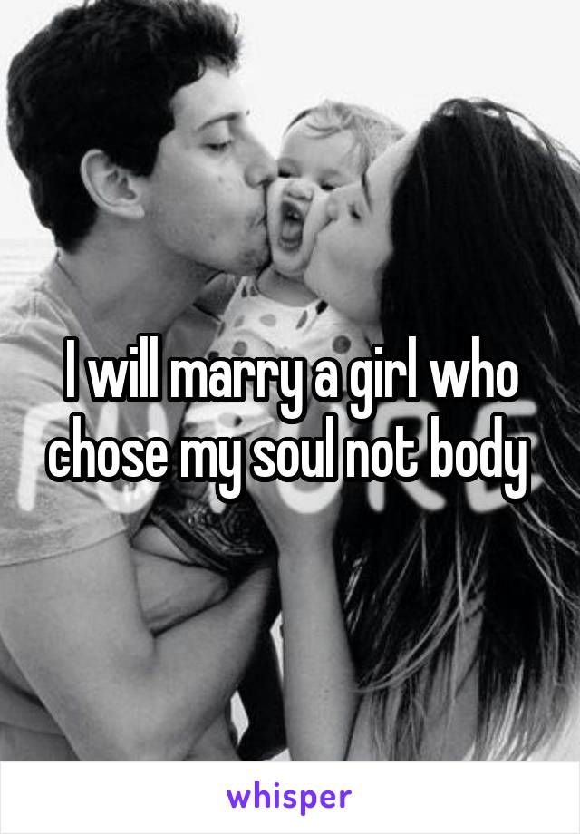 I will marry a girl who chose my soul not body 