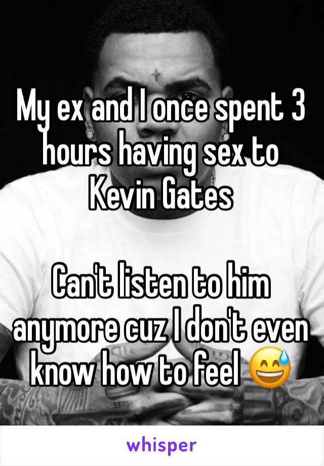 My ex and I once spent 3 hours having sex to Kevin Gates 

Can't listen to him anymore cuz I don't even know how to feel 😅