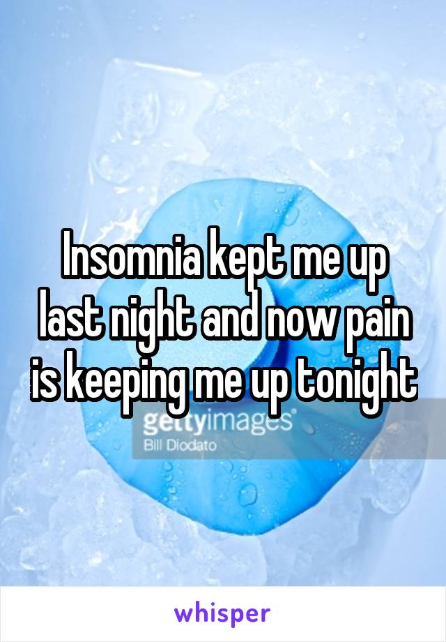 Insomnia kept me up last night and now pain is keeping me up tonight