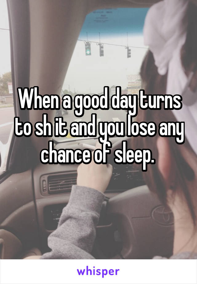 When a good day turns to sh it and you lose any chance of sleep. 
