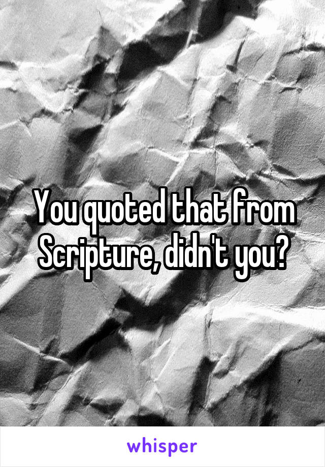 You quoted that from Scripture, didn't you?