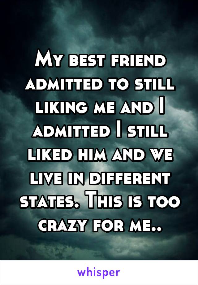 My best friend admitted to still liking me and I admitted I still liked him and we live in different states. This is too crazy for me..