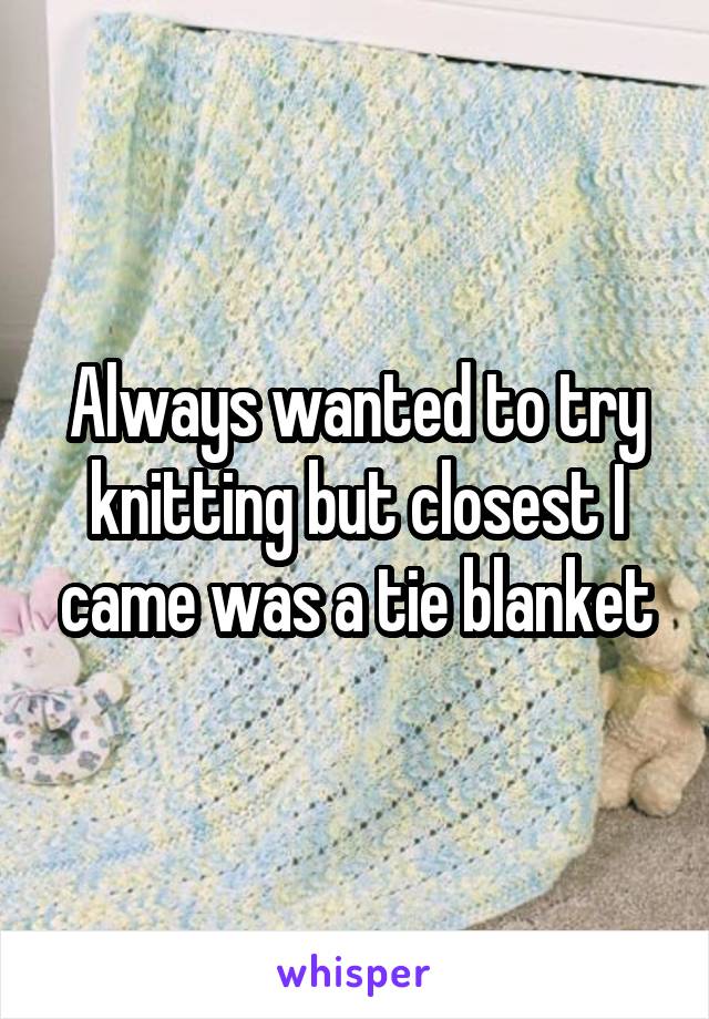 Always wanted to try knitting but closest I came was a tie blanket