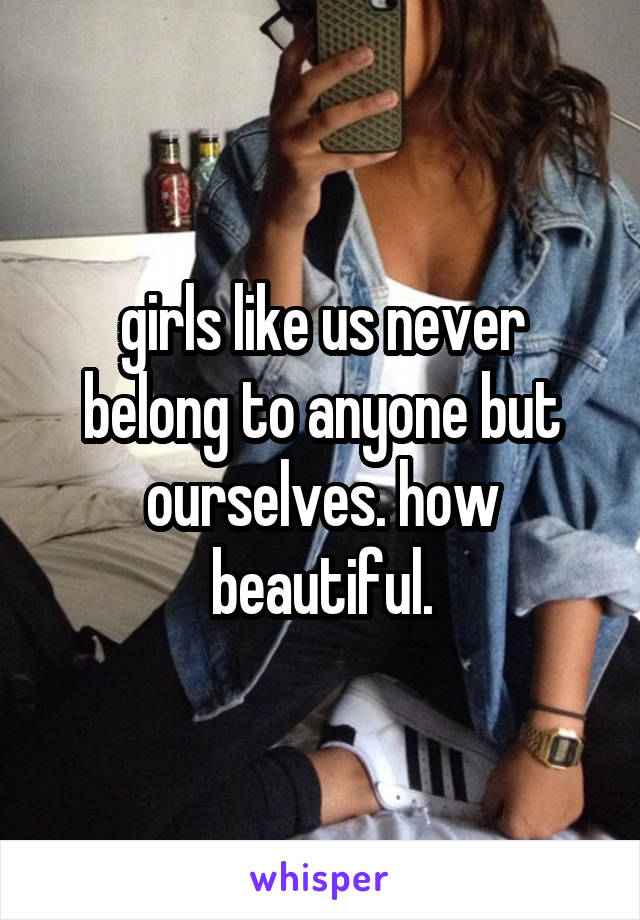 girls like us never belong to anyone but ourselves. how beautiful.