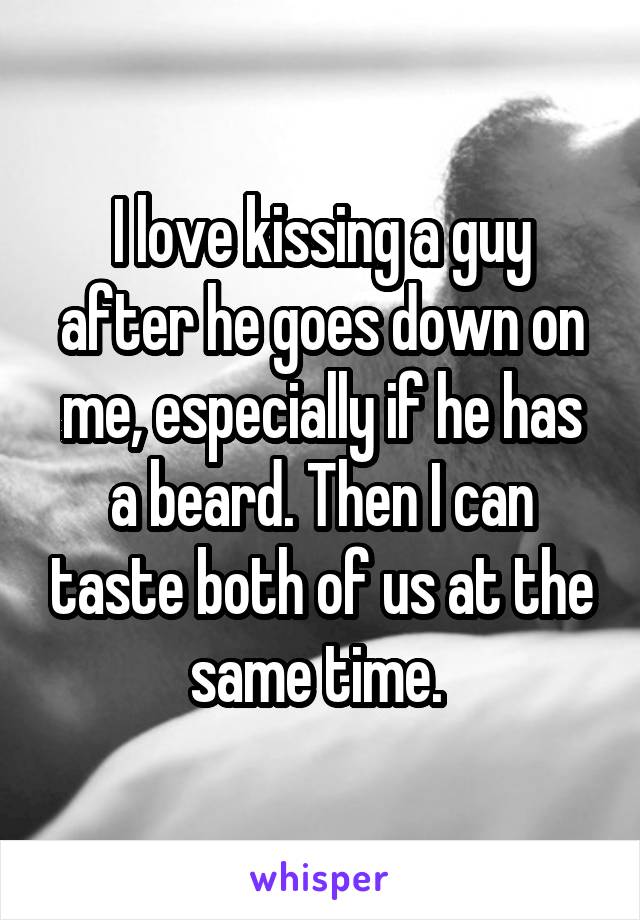 I love kissing a guy after he goes down on me, especially if he has a beard. Then I can taste both of us at the same time. 