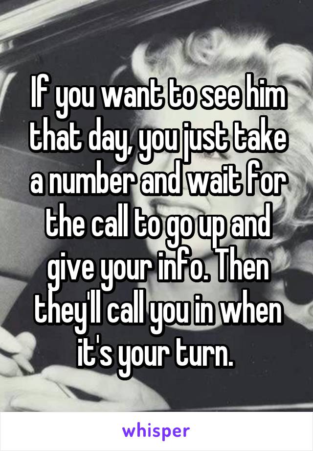 If you want to see him that day, you just take a number and wait for the call to go up and give your info. Then they'll call you in when it's your turn. 